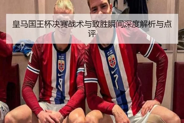 皇马国王杯决赛战术与致胜瞬间深度解析与点评
