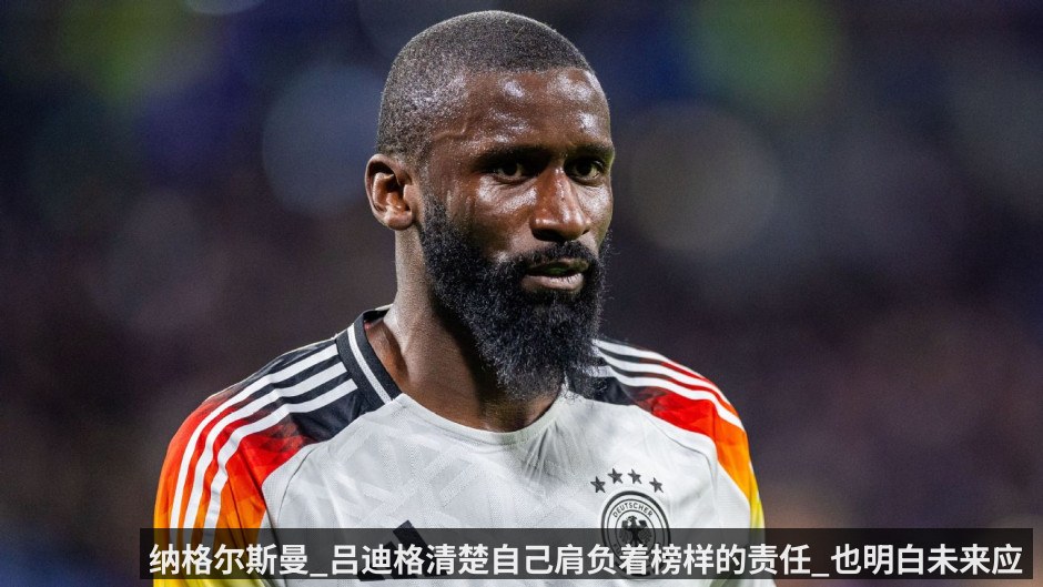 纳格尔斯曼_吕迪格清楚自己肩负着榜样的责任_也明白未来应当如何行事